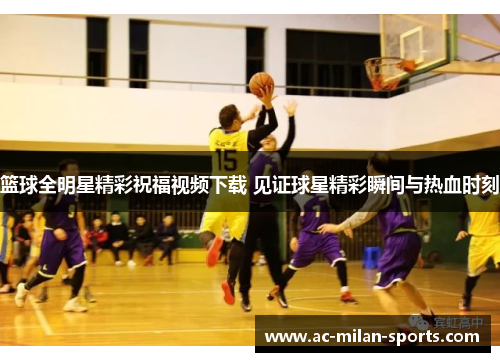篮球全明星精彩祝福视频下载 见证球星精彩瞬间与热血时刻