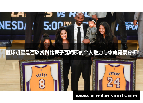 篮球明星是否欣赏科比妻子瓦妮莎的个人魅力与家庭背景分析