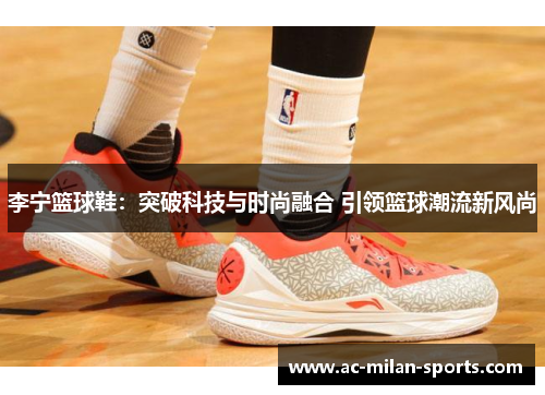 李宁篮球鞋：突破科技与时尚融合 引领篮球潮流新风尚
